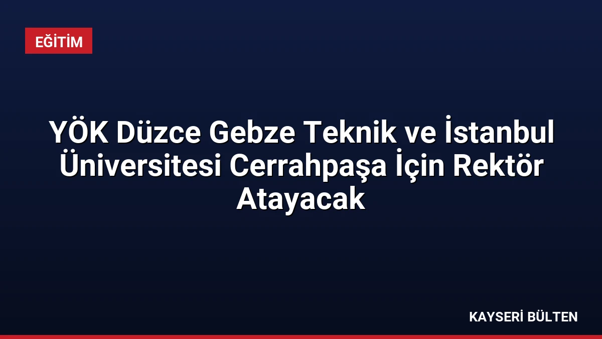 YÖK Düzce Gebze Teknik ve İstanbul Üniversitesi Cerrahpaşa İçin Rektör Atayacak