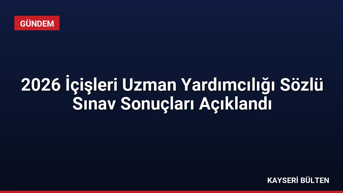 2026 İçişleri Uzman Yardımcılığı Sözlü Sınav Sonuçları Açıklandı