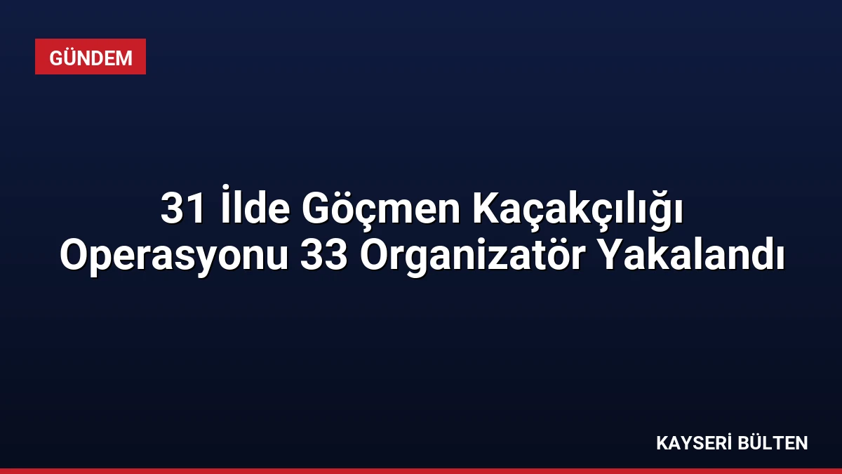 31 İlde Göçmen Kaçakçılığı Operasyonu 33 Organizatör Yakalandı