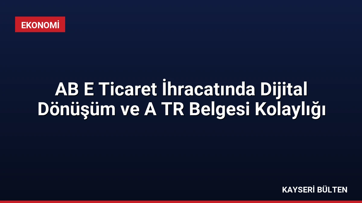 AB E Ticaret İhracatında Dijital Dönüşüm ve A TR Belgesi Kolaylığı