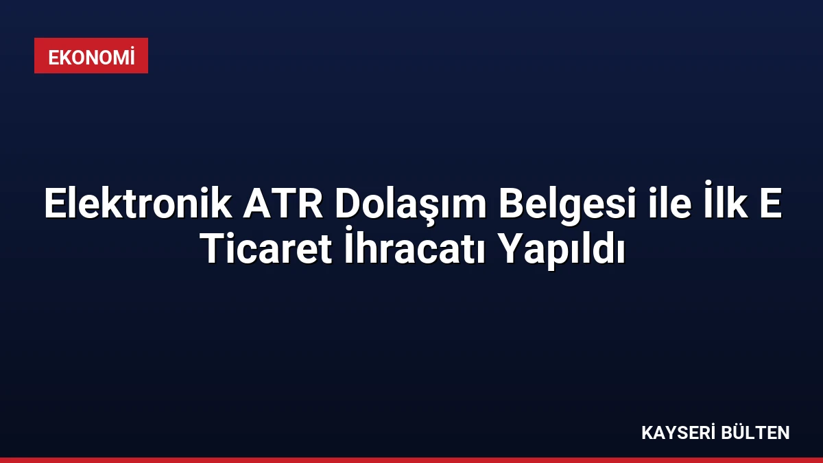 Elektronik ATR Dolaşım Belgesi ile İlk E Ticaret İhracatı Yapıldı