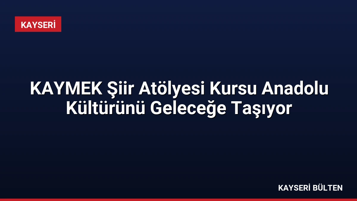 KAYMEK Şiir Atölyesi Kursu Anadolu Kültürünü Geleceğe Taşıyor