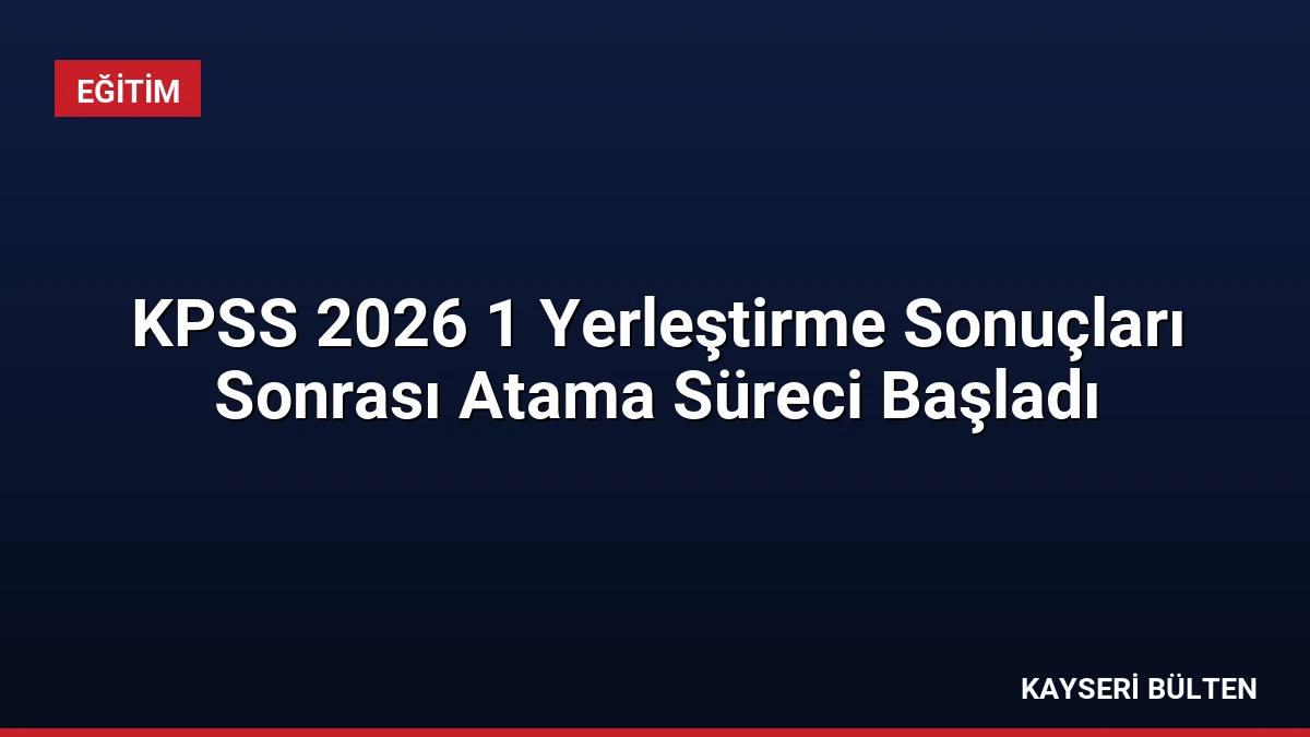 KPSS 2026 1 Yerleştirme Sonuçları Sonrası Atama Süreci Başladı