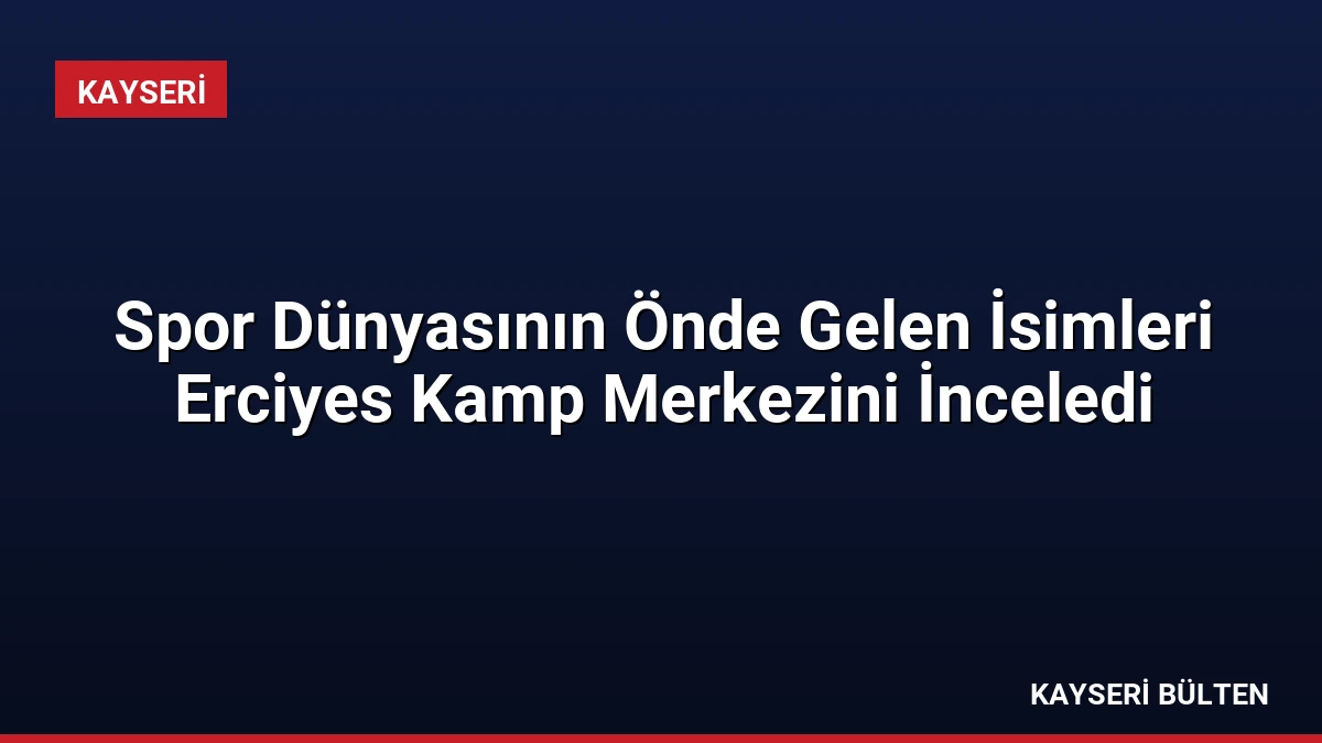 Spor Dünyasının Önde Gelen İsimleri Erciyes Kamp Merkezini İnceledi