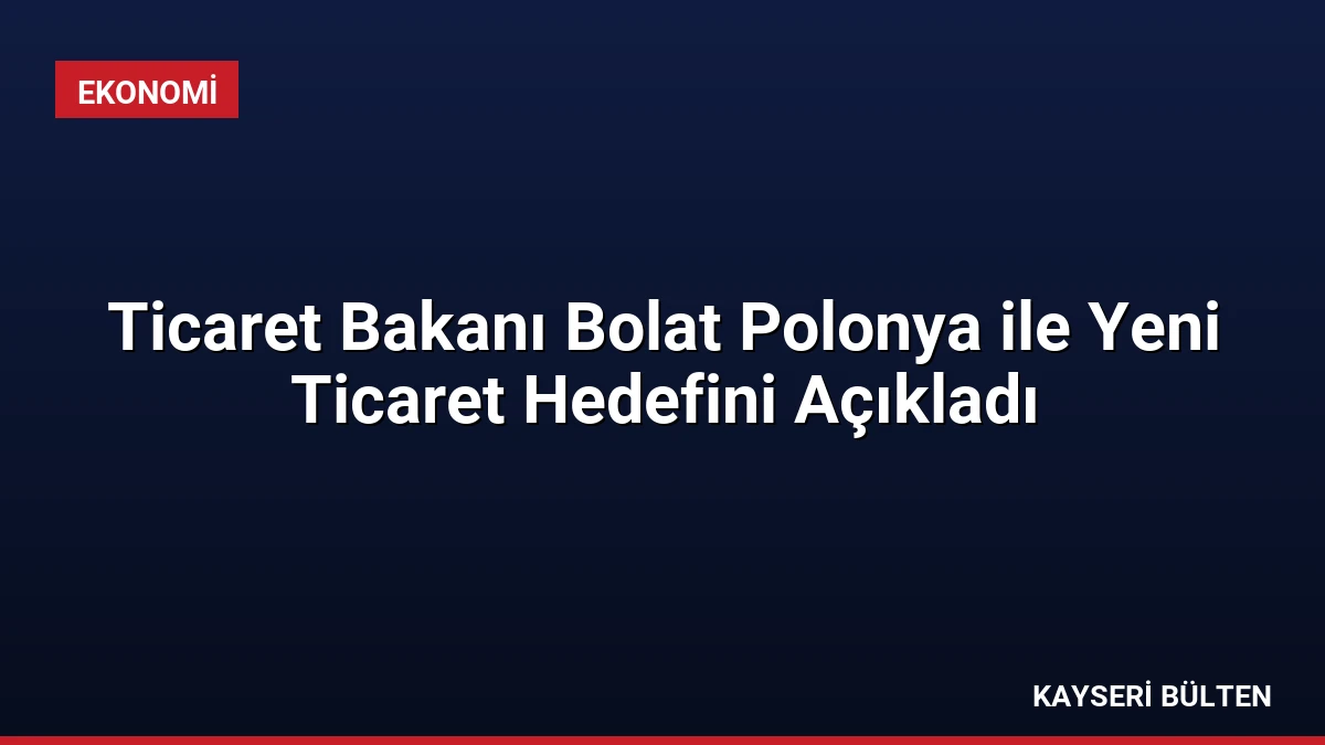 Ticaret Bakanı Bolat Polonya ile Yeni Ticaret Hedefini Açıkladı