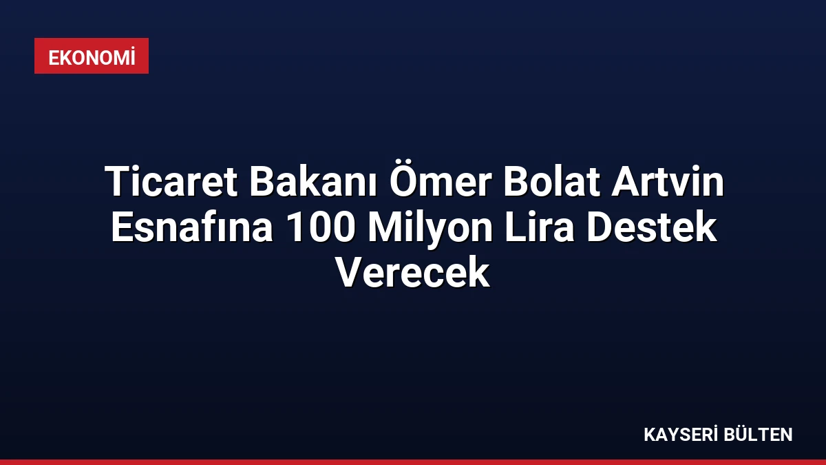 Ticaret Bakanı Ömer Bolat Artvin Esnafına 100 Milyon Lira Destek Verecek