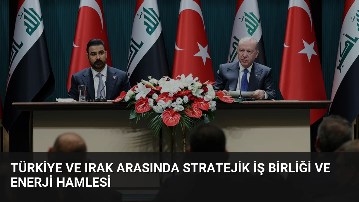 Türkiye ve Irak Arasında Stratejik İş Birliği ve Enerji Hamlesi