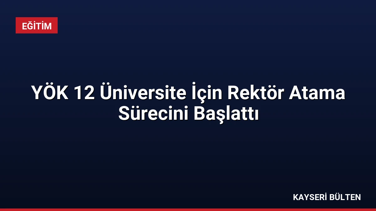 YÖK 12 Üniversite İçin Rektör Atama Sürecini Başlattı